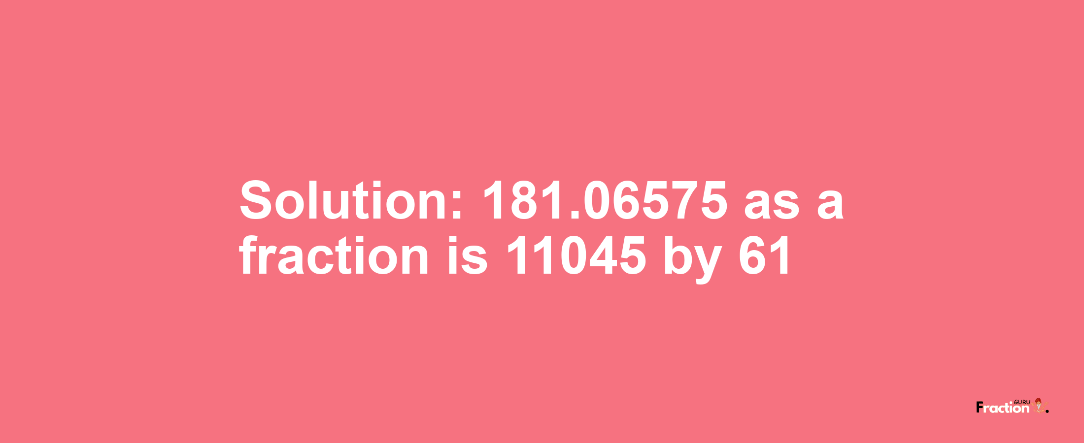 Solution:181.06575 as a fraction is 11045/61